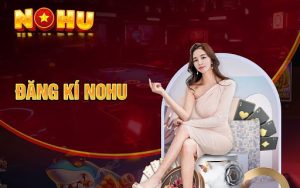 Một số kinh nghiệm để đăng ký Nohu thành công nhanh chóng để bắt đầu hành trình tại Nohu